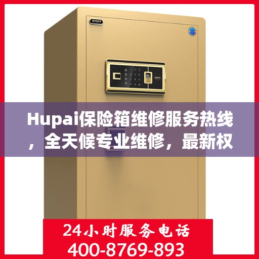 Hupai保险箱维修服务热线，全天候专业维修，最新权威推荐