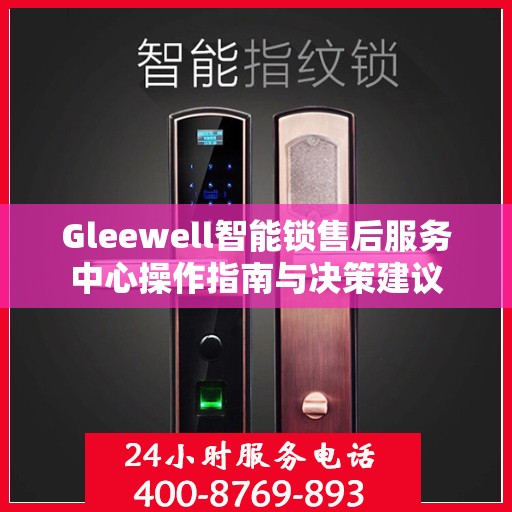 Gleewell智能锁售后服务中心操作指南与决策建议