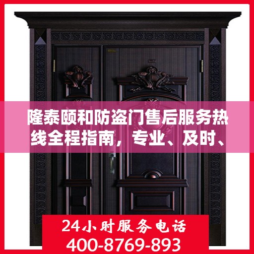 隆泰颐和防盗门售后服务热线全程指南，专业、及时、最新售后攻略