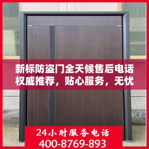 新标防盗门全天候售后电话权威推荐，贴心服务，无忧保障