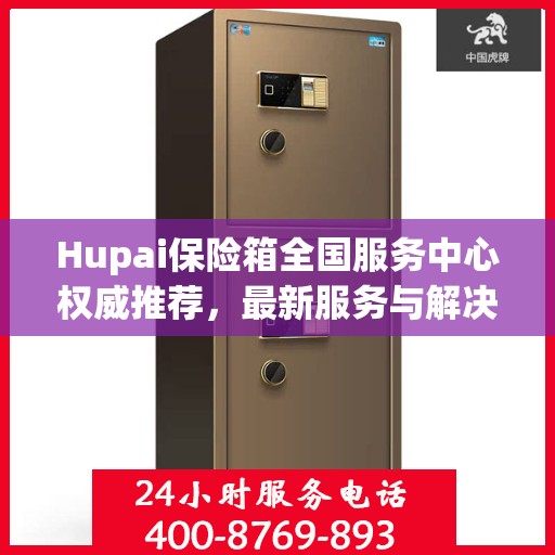 Hupai保险箱全国服务中心权威推荐，最新服务与解决方案指南