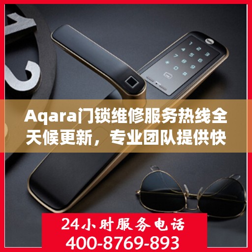 Aqara门锁维修服务热线全天候更新，专业团队提供快速响应维修支持