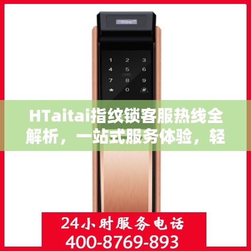 HTaitai指纹锁客服热线全解析，一站式服务体验，轻松解决您的疑问和需求