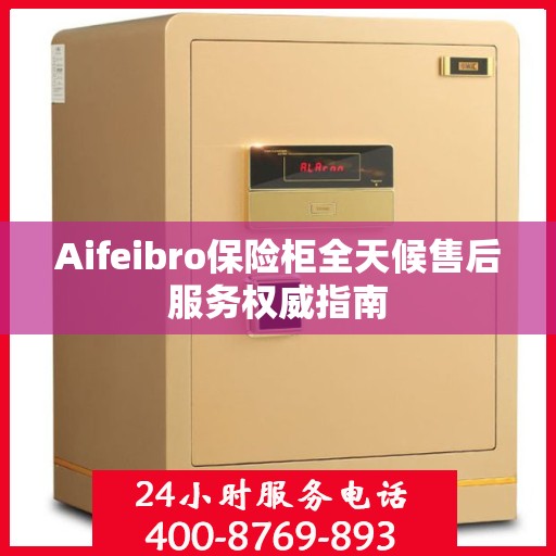 Aifeibro保险柜全天候售后服务权威指南