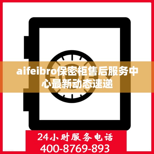 aifeibro保密柜售后服务中心最新动态速递
