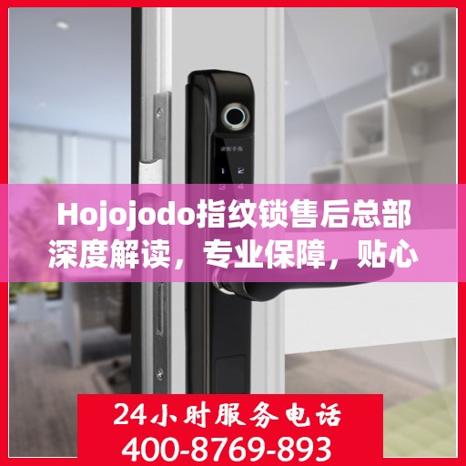 Hojojodo指纹锁售后总部深度解读，专业保障，贴心服务