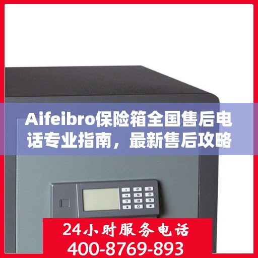 Aifeibro保险箱全国售后电话专业指南，最新售后攻略与联系方式