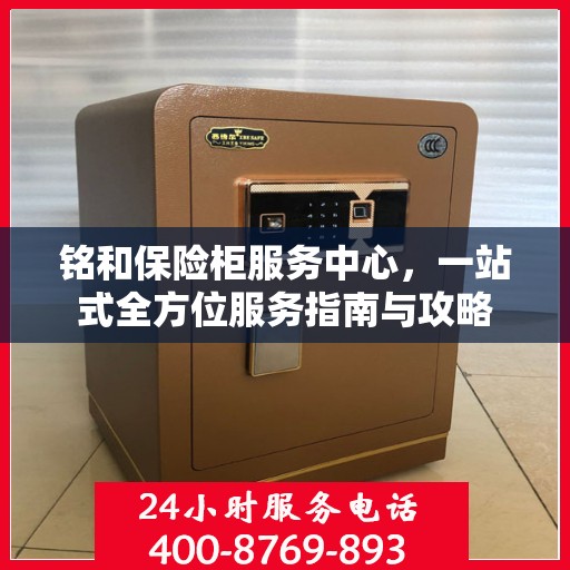 铭和保险柜服务中心，一站式全方位服务指南与攻略