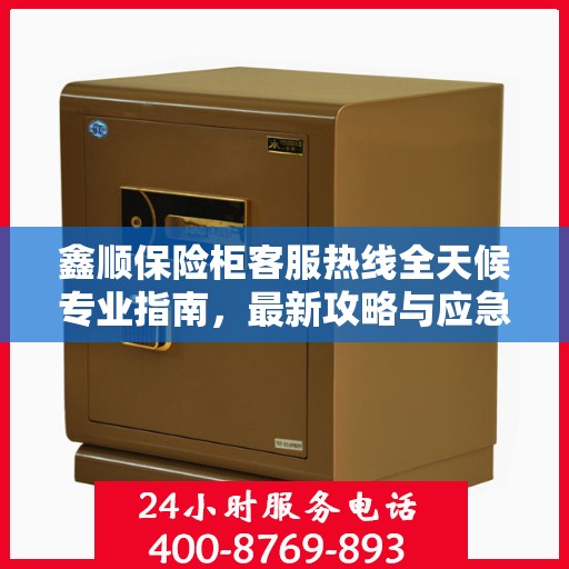 鑫顺保险柜客服热线全天候专业指南，最新攻略与应急响应服务