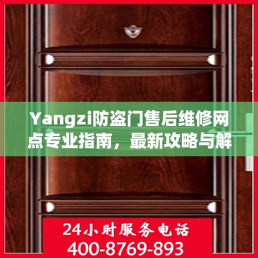 Yangzi防盗门售后维修网点专业指南，最新攻略与解决方案