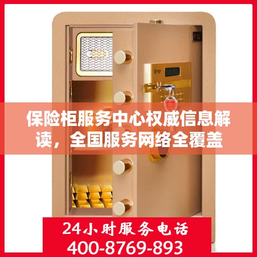 保险柜服务中心权威信息解读，全国服务网络全覆盖