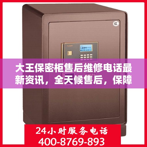 大王保密柜售后维修电话最新资讯，全天候售后，保障无忧服务