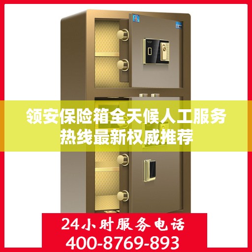 领安保险箱全天候人工服务热线最新权威推荐