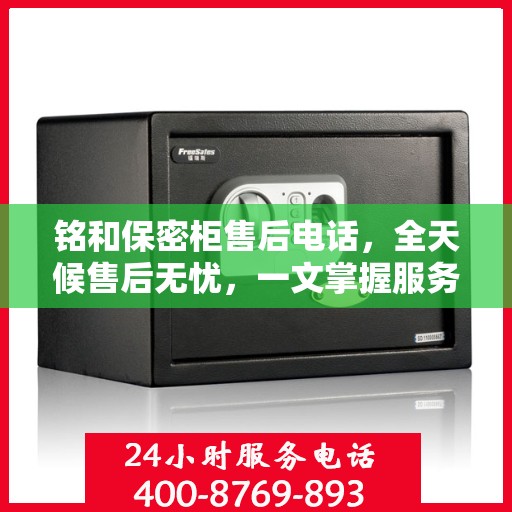 铭和保密柜售后电话，全天候售后无忧，一文掌握服务热线
