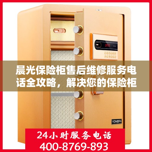 晨光保险柜售后维修服务电话全攻略，解决您的保险柜问题无忧