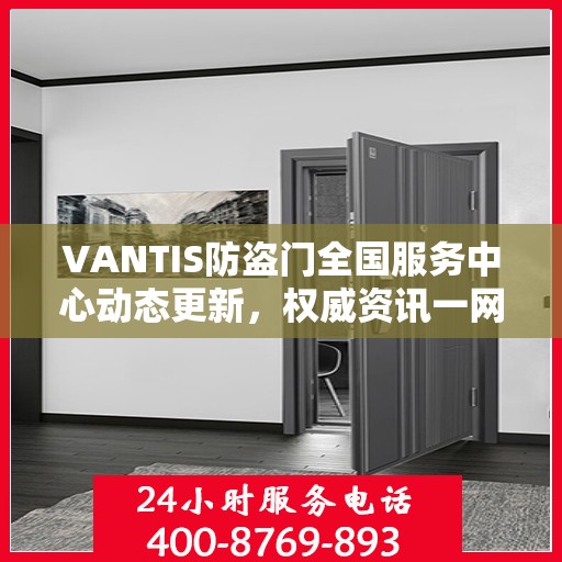 VANTIS防盗门全国服务中心动态更新，权威资讯一网打尽
