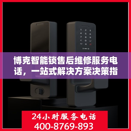 博克智能锁售后维修服务电话，一站式解决方案决策指南