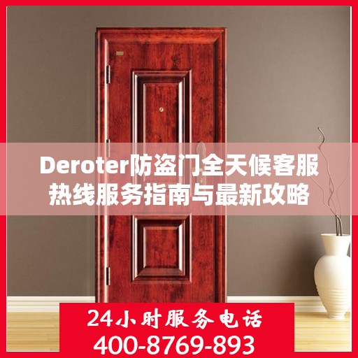 Deroter防盗门全天候客服热线服务指南与最新攻略