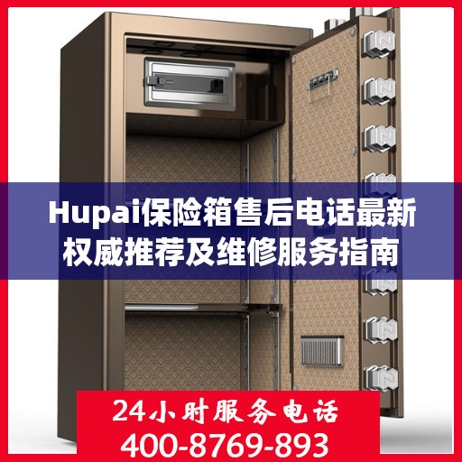 Hupai保险箱售后电话最新权威推荐及维修服务指南