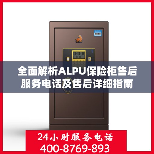 全面解析ALPU保险柜售后服务电话及售后详细指南