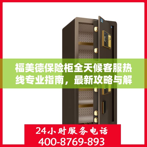 福美德保险柜全天候客服热线专业指南，最新攻略与解决方案