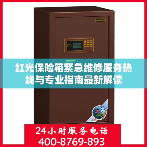 红光保险箱紧急维修服务热线与专业指南最新解读