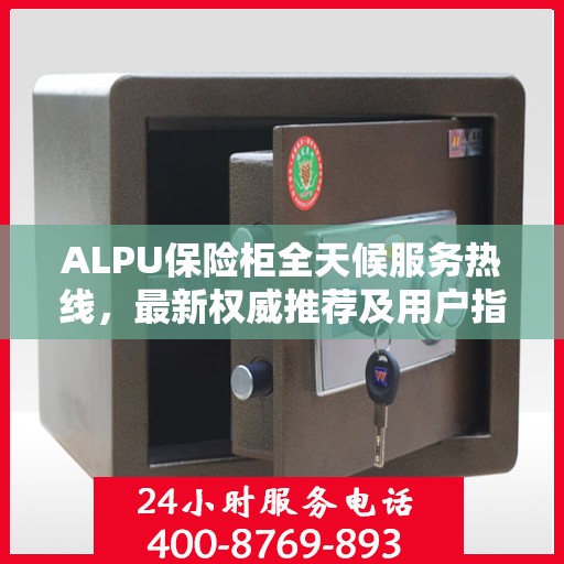 ALPU保险柜全天候服务热线，最新权威推荐及用户指南