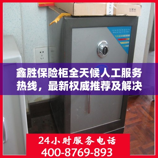 鑫胜保险柜全天候人工服务热线，最新权威推荐及解决方案