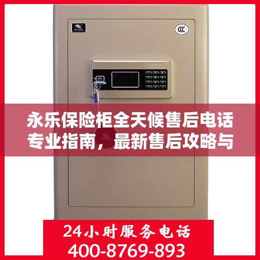 永乐保险柜全天候售后电话专业指南，最新售后攻略与联系方式
