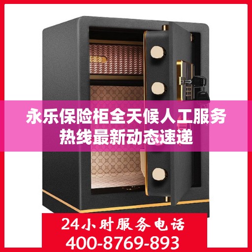永乐保险柜全天候人工服务热线最新动态速递