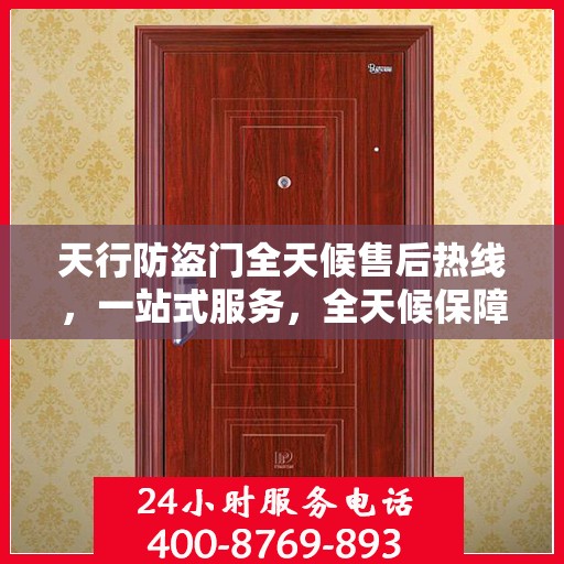 天行防盗门全天候售后热线，一站式服务，全天候保障