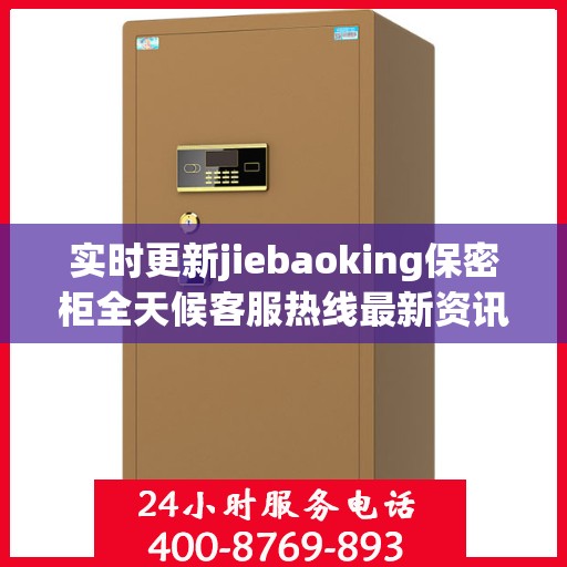 实时更新jiebaoking保密柜全天候客服热线最新资讯速递