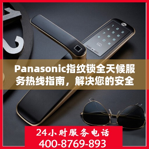 Panasonic指纹锁全天候服务热线指南，解决您的安全与便利问题