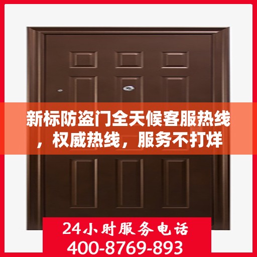 新标防盗门全天候客服热线，权威热线，服务不打烊