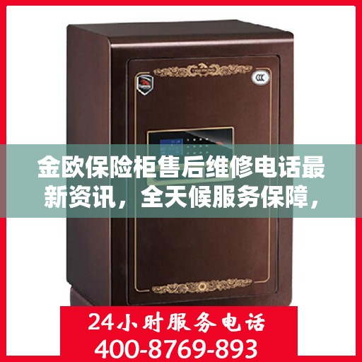 金欧保险柜售后维修电话最新资讯，全天候服务保障，让您无忧使用保险柜