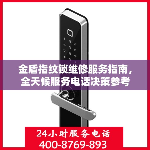 金盾指纹锁维修服务指南，全天候服务电话决策参考