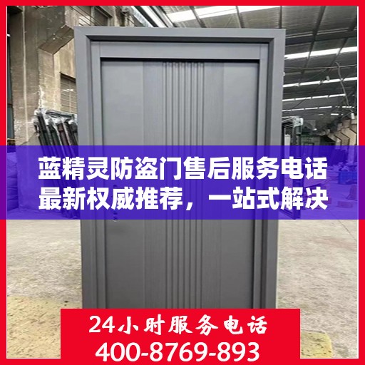 蓝精灵防盗门售后服务电话最新权威推荐，一站式解决方案的贴心热线！