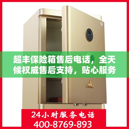 超丰保险箱售后电话，全天候权威售后支持，贴心服务不间断