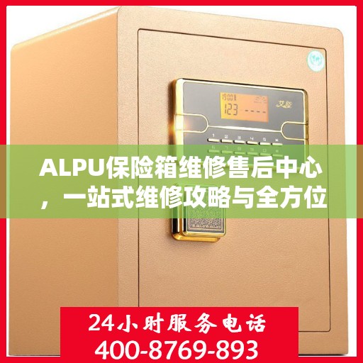 ALPU保险箱维修售后中心，一站式维修攻略与全方位服务解析