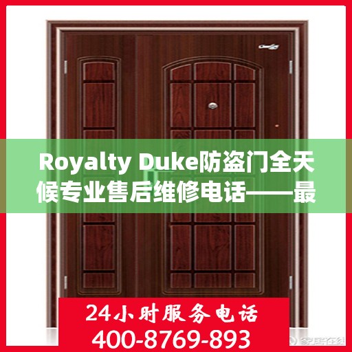 Royalty Duke防盗门全天候专业售后维修电话——最新权威推荐服务指南