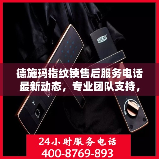 德施玛指纹锁售后服务电话最新动态，专业团队支持，贴心服务保障