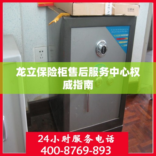 龙立保险柜售后服务中心权威指南