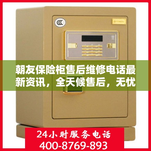朝友保险柜售后维修电话最新资讯，全天候售后，无忧服务