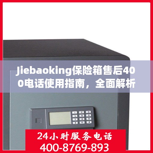Jiebaoking保险箱售后400电话使用指南，全面解析售后服务的细节与攻略