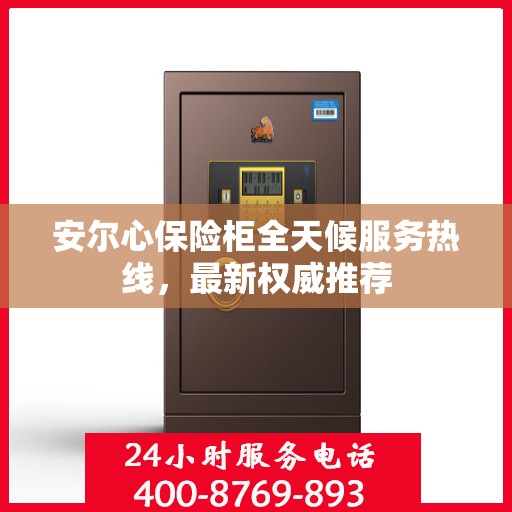 安尔心保险柜全天候服务热线，最新权威推荐
