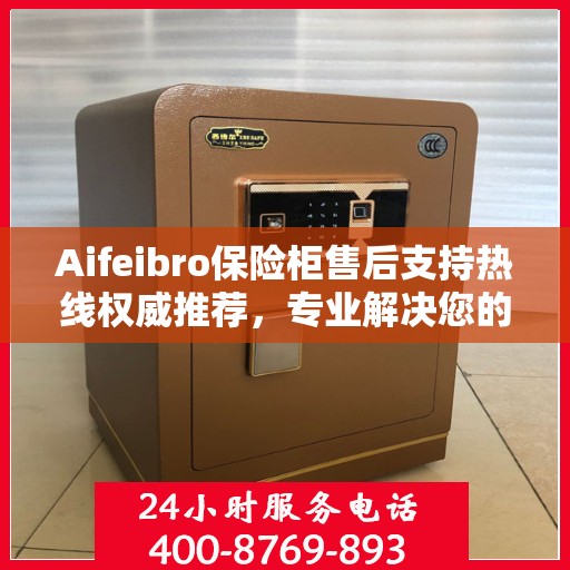 Aifeibro保险柜售后支持热线权威推荐，专业解决您的服务需求