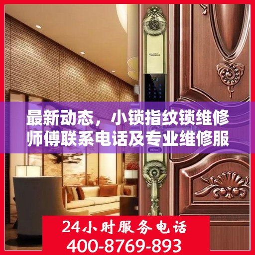 最新动态，小锁指纹锁维修师傅联系电话及专业维修服务介绍