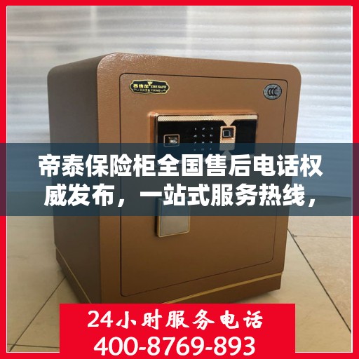 帝泰保险柜全国售后电话权威发布，一站式服务热线，保障您的安全与信赖
