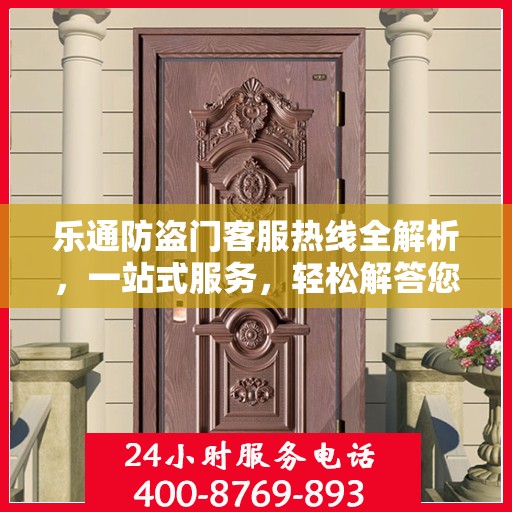 乐通防盗门客服热线全解析，一站式服务，轻松解答您的所有疑问