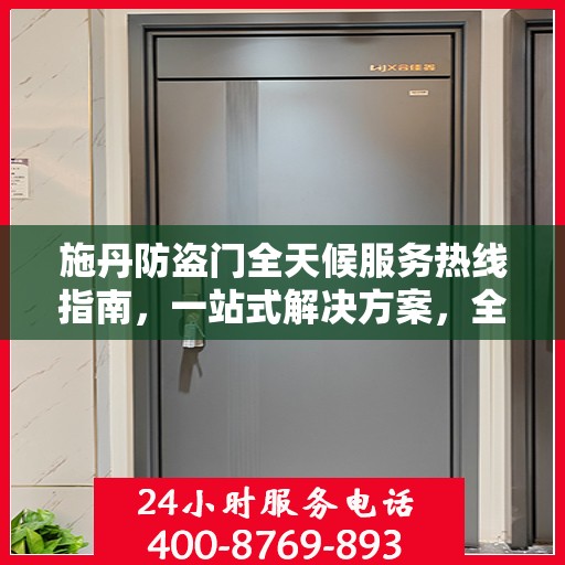施丹防盗门全天候服务热线指南，一站式解决方案，全方位保障您的安全门户需求